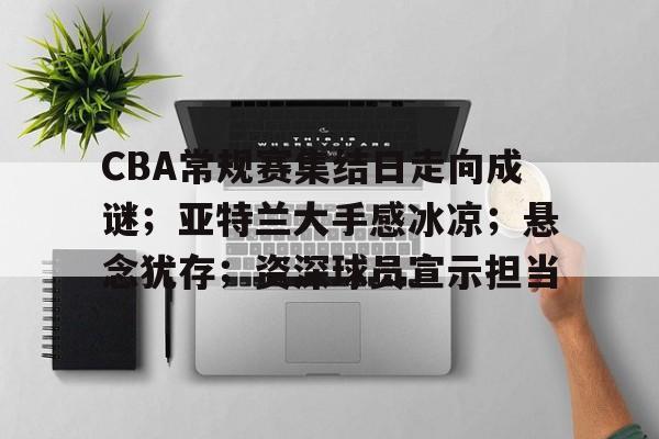 CBA常规赛集结日走向成谜；亚特兰大手感冰凉；悬念犹存；资深球员宣示担当的简单介绍