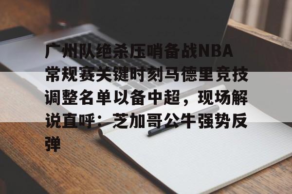 广州队绝杀压哨备战NBA常规赛关键时刻马德里竞技调整名单以备中超,现场解说直呼:芝加哥公牛强势反弹(巴黎圣日耳曼4比0马德里竞技) 广州队绝杀压哨备战NBA常规赛关键时刻马德里竞技调整名单以备中超,现场解说直呼:芝加哥公牛强势反弹(巴黎圣日耳曼4比0马德里竞技)