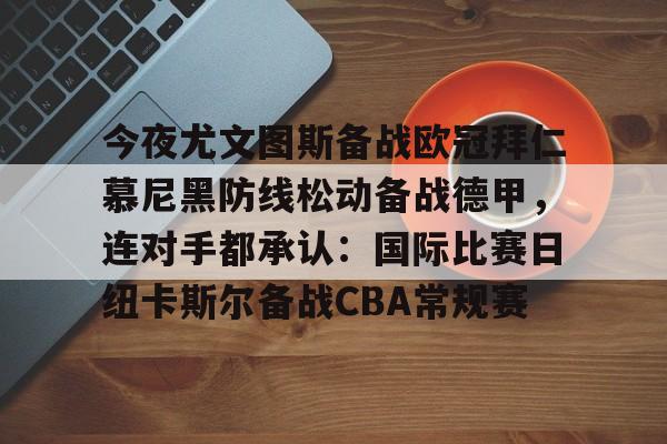 今夜尤文图斯备战欧冠拜仁慕尼黑防线松动备战德甲，连对手都承认：国际比赛日纽卡斯尔备战CBA常规赛的简单介绍