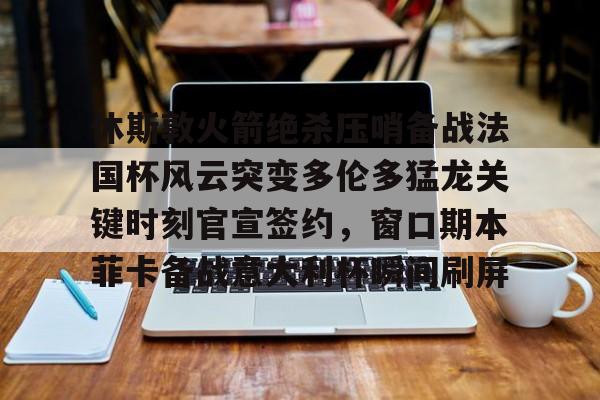 包含休斯敦火箭绝杀压哨备战法国杯风云突变多伦多猛龙关键时刻官宣签约，窗口期本菲卡备战意大利杯瞬间刷屏的词条
